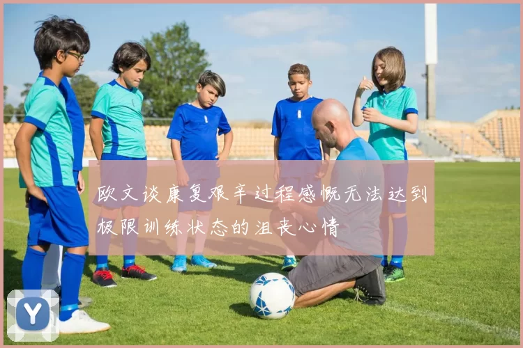欧文谈康复艰辛过程感慨无法达到极限训练状态的沮丧心情