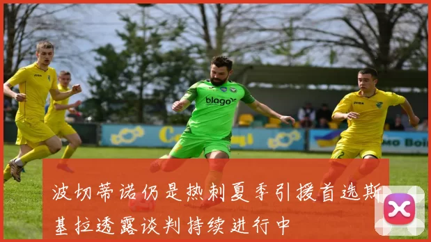 波切蒂诺仍是热刺夏季引援首选斯基拉透露谈判持续进行中
