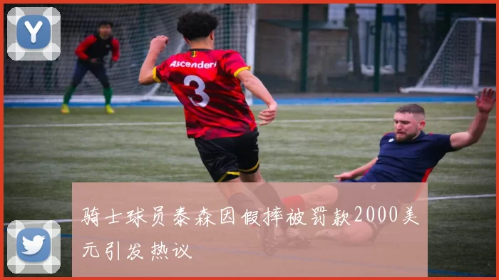 骑士球员泰森因假摔被罚款2000美元引发热议