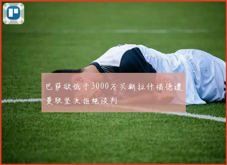 巴萨欲低于3000万买断拉什福德遭曼联坚决拒绝谈判