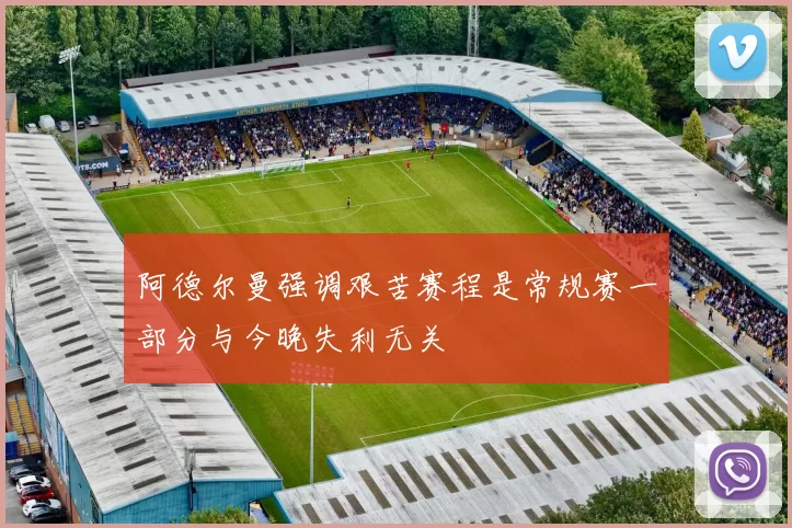 阿德尔曼强调艰苦赛程是常规赛一部分与今晚失利无关