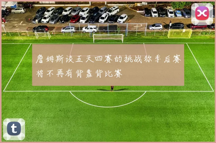 詹姆斯谈五天四赛的挑战称季后赛将不再有背靠背比赛