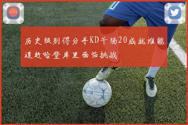 历史级别得分手KD千场20成就谁能追赶哈登库里面临挑战