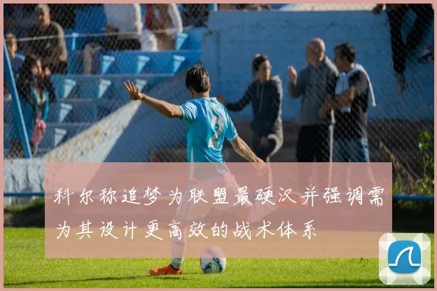 科尔称追梦为联盟最硬汉并强调需为其设计更高效的战术体系