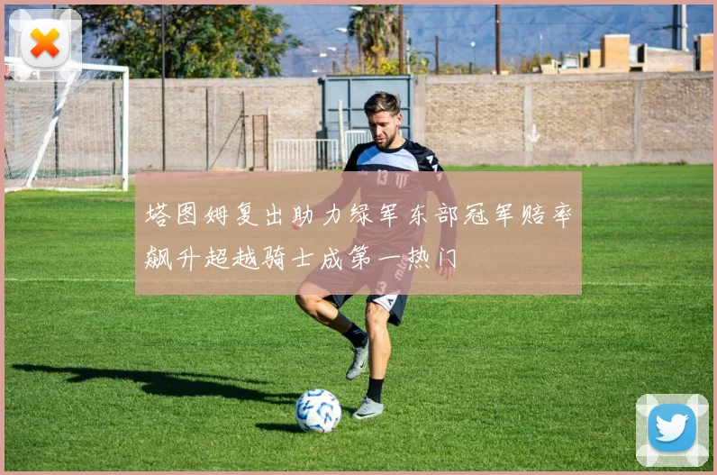 塔图姆复出助力绿军东部冠军赔率飙升超越骑士成第一热门