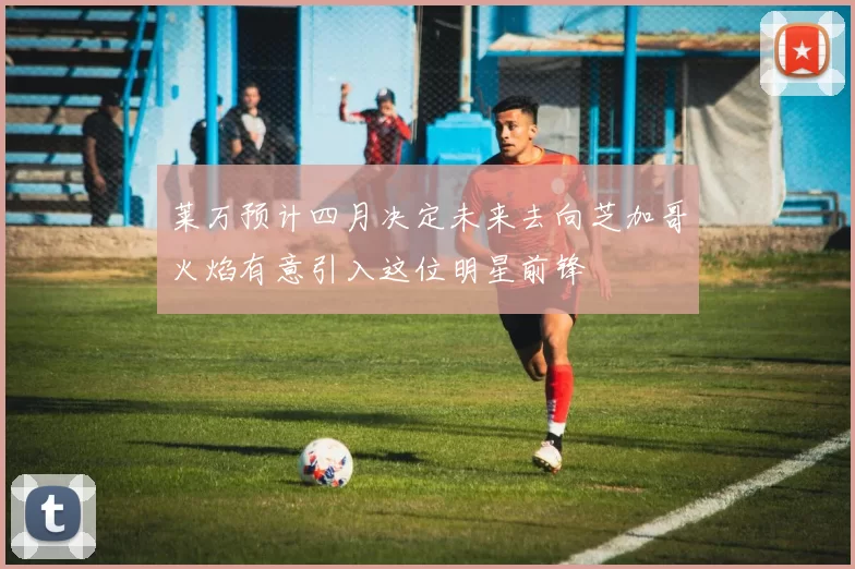 莱万预计四月决定未来去向芝加哥火焰有意引入这位明星前锋