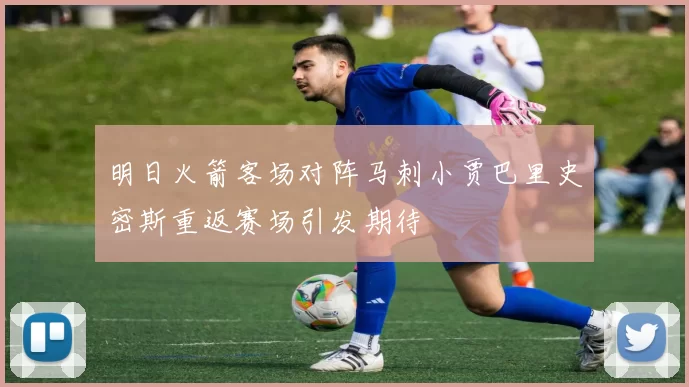 明日火箭客场对阵马刺小贾巴里史密斯重返赛场引发期待