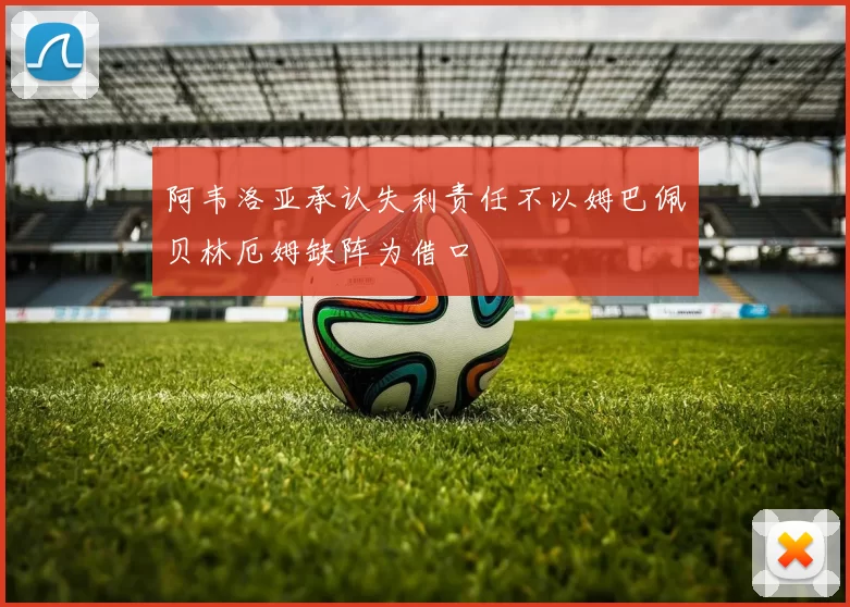 阿韦洛亚承认失利责任不以姆巴佩贝林厄姆缺阵为借口