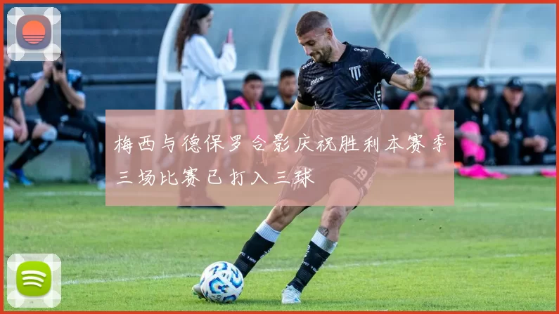 梅西与德保罗合影庆祝胜利本赛季三场比赛已打入三球