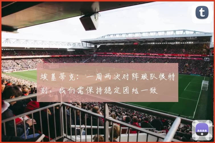 埃基蒂克：一周两次对阵狼队很特别，我们需保持稳定团结一致
