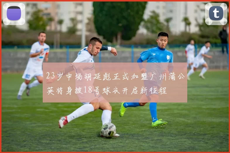 23岁中场胡延彪正式加盟广州蒲公英将身披18号球衣开启新征程