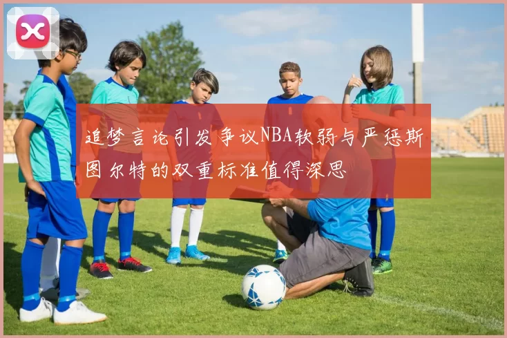追梦言论引发争议NBA软弱与严惩斯图尔特的双重标准值得深思