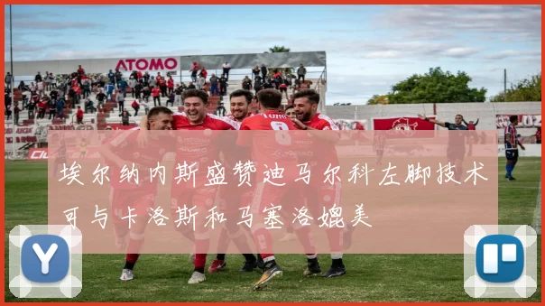 埃尔纳内斯盛赞迪马尔科左脚技术可与卡洛斯和马塞洛媲美