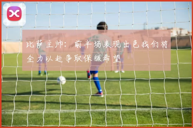 比萨主帅：前半场表现出色我们将全力以赴争取保级希望