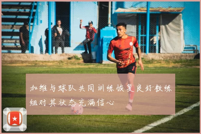 加维与球队共同训练恢复良好教练组对其状态充满信心
