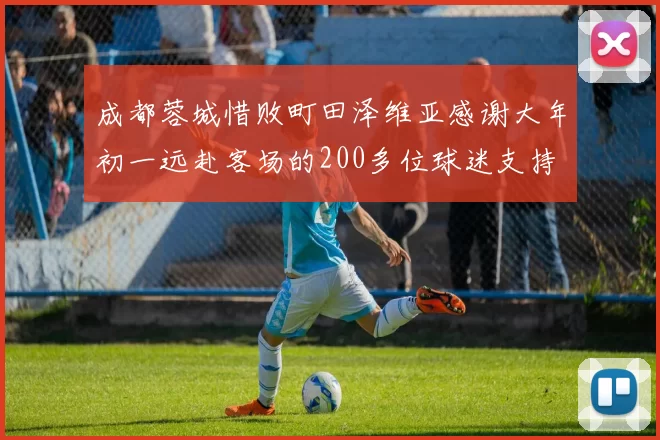 成都蓉城惜败町田泽维亚感谢大年初一远赴客场的200多位球迷支持