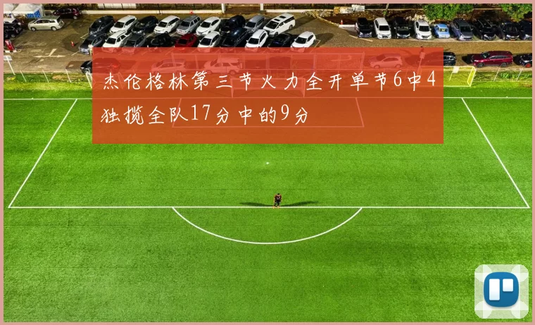 杰伦格林第三节火力全开单节6中4独揽全队17分中的9分