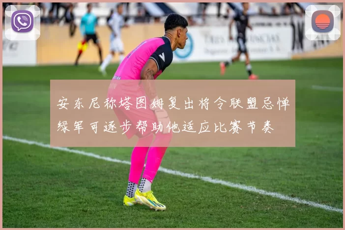 安东尼称塔图姆复出将令联盟忌惮绿军可逐步帮助他适应比赛节奏