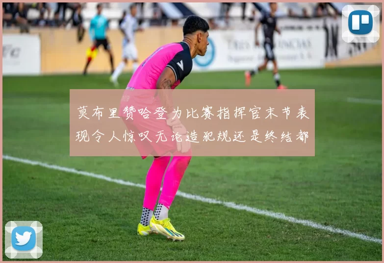 莫布里赞哈登为比赛指挥官末节表现令人惊叹无论造犯规还是终结都游刃有余