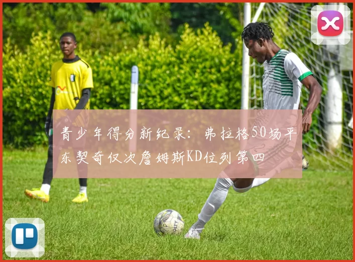 青少年得分新纪录：弗拉格50场平东契奇仅次詹姆斯KD位列第四