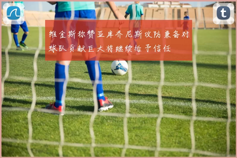 维金斯称赞亚库乔尼斯攻防兼备对球队贡献巨大将继续给予信任
