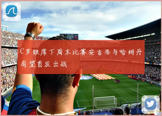 C罗缺席下周末比赛安吉洛与哈姆丹有望首发出战