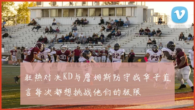 狂热对决KD与詹姆斯防守我华子直言每次都想挑战他们的极限