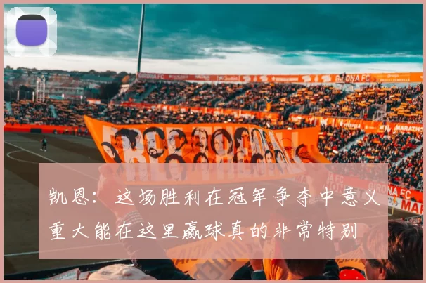 凯恩：这场胜利在冠军争夺中意义重大能在这里赢球真的非常特别