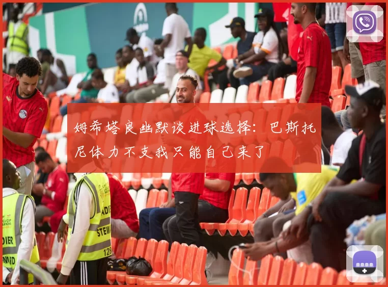 姆希塔良幽默谈进球选择：巴斯托尼体力不支我只能自己来了