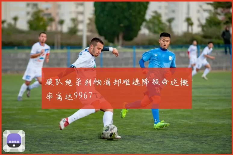 狼队绝杀利物浦却难逃降级命运概率高达9967