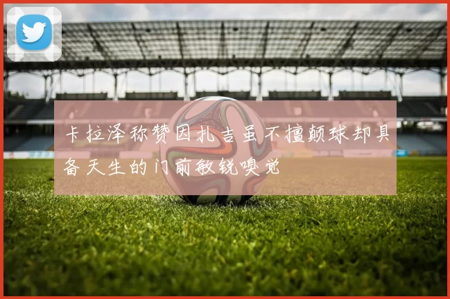 卡拉泽称赞因扎吉虽不擅颠球却具备天生的门前敏锐嗅觉