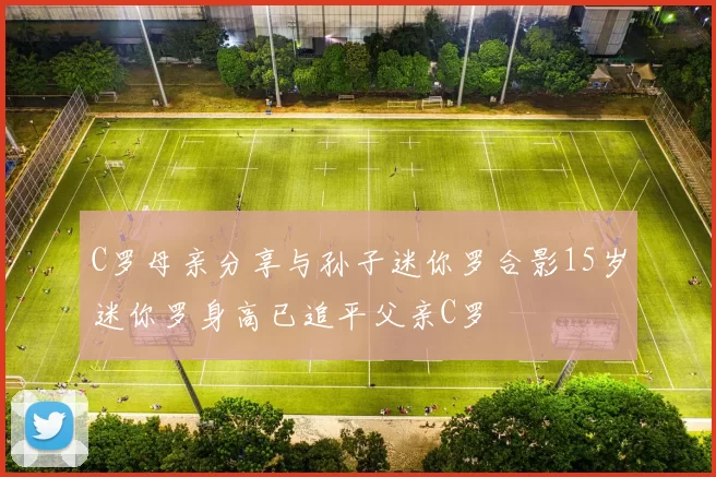 C罗母亲分享与孙子迷你罗合影15岁迷你罗身高已追平父亲C罗