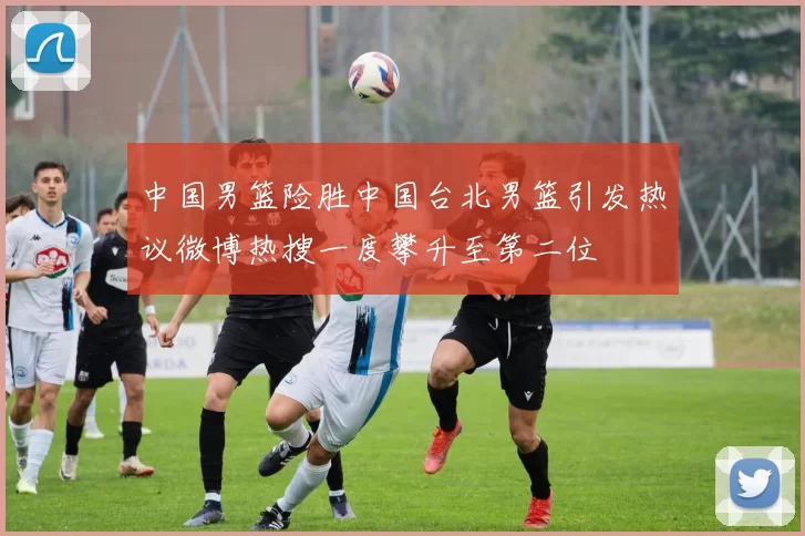 中国男篮险胜中国台北男篮引发热议微博热搜一度攀升至第二位